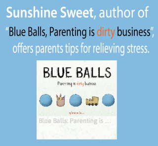 Sunshine Sweet, author of “Blue Balls, Parenting is dirty business”,  offers parents simple ways to relieve the stress that can bubble up and take over our happy place!